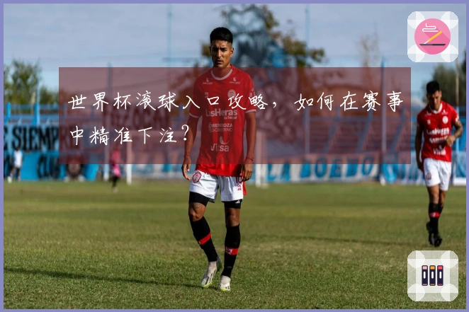 世界杯滚球入口攻略，如何在赛事中精准下注？