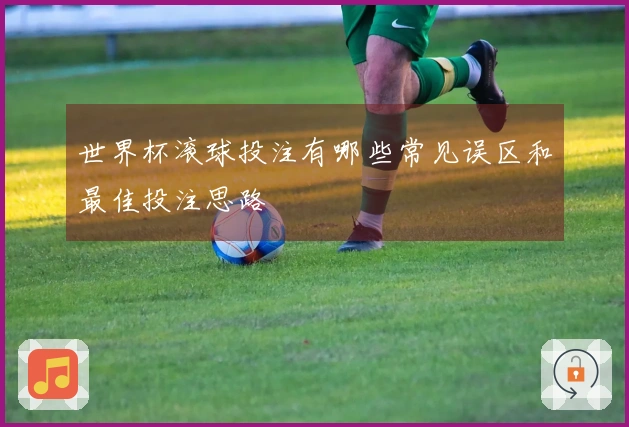世界杯滚球投注有哪些常见误区和最佳投注思路