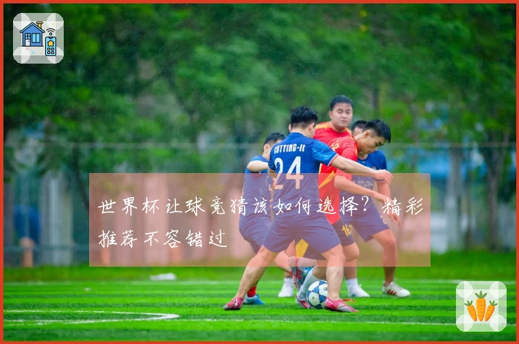 世界杯让球竞猜该如何选择？精彩推荐不容错过